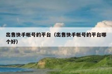 出售快手帐号的平台（出售快手帐号的平台哪个好）