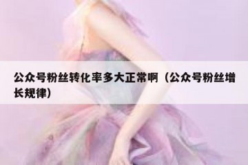 公众号粉丝转化率多大正常啊（公众号粉丝增长规律）
