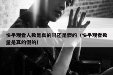快手观看人数是真的吗还是假的（快手观看数量是真的假的）