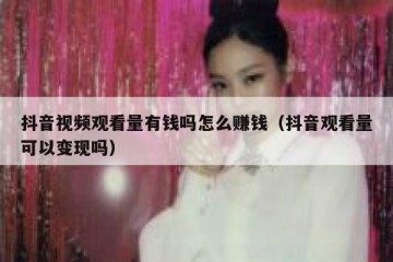 抖音视频观看量有钱吗怎么赚钱（抖音观看量可以变现吗）