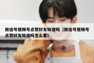 微信号视频号点赞好友知道吗（微信号视频号点赞好友知道吗怎么看）