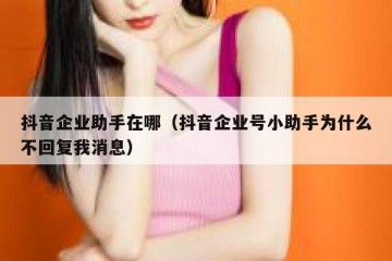 抖音企业助手在哪（抖音企业号小助手为什么不回复我消息）