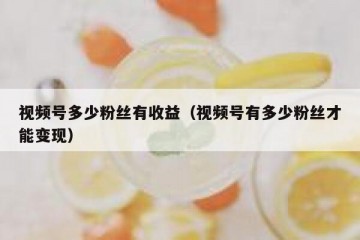 视频号多少粉丝有收益（视频号有多少粉丝才能变现）