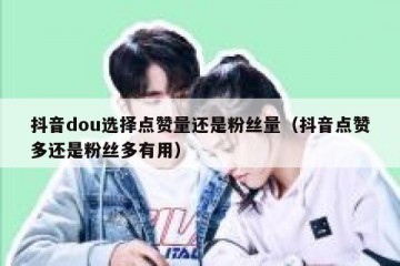 抖音dou选择点赞量还是粉丝量（抖音点赞多还是粉丝多有用）