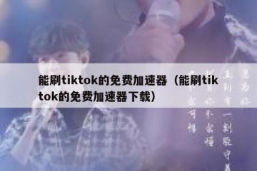 能刷tiktok的免费加速器（能刷tiktok的免费加速器下载）