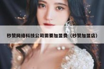 秒赞网络科技公司需要加盟费（秒赞加盟店）