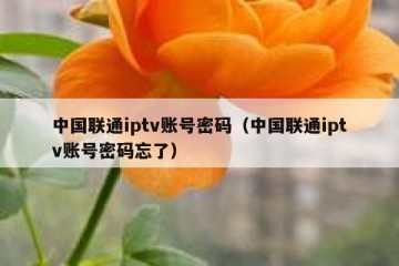 中国联通iptv账号密码（中国联通iptv账号密码忘了）