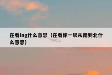在看ing什么意思（在看你一眼从南到北什么意思）