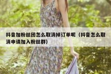 抖音加粉丝团怎么取消掉订单呢（抖音怎么取消申请加入粉丝群）