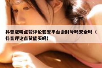 抖音涨粉点赞评论套餐平台会封号吗安全吗（抖音评论点赞能买吗）