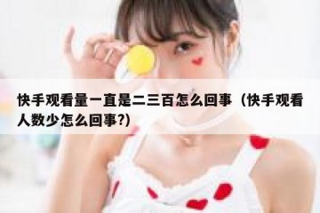 快手观看量一直是二三百怎么回事（快手观看人数少怎么回事?）