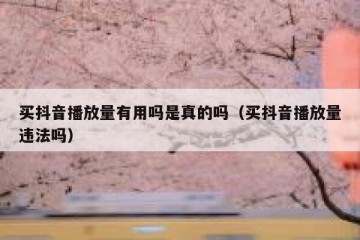 买抖音播放量有用吗是真的吗（买抖音播放量违法吗）