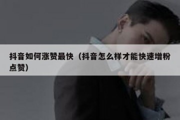 抖音如何涨赞最快（抖音怎么样才能快速增粉点赞）