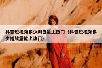 抖音短视频多少浏览量上热门（抖音短视频多少播放量能上热门）