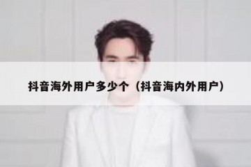 抖音海外用户多少个（抖音海内外用户）