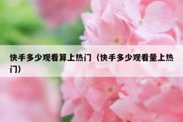 快手多少观看算上热门（快手多少观看量上热门）