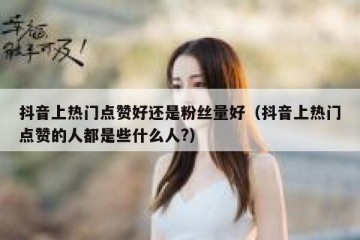 抖音上热门点赞好还是粉丝量好（抖音上热门点赞的人都是些什么人?）
