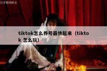 tiktok怎么养号最快起来（tiktok 怎么玩）
