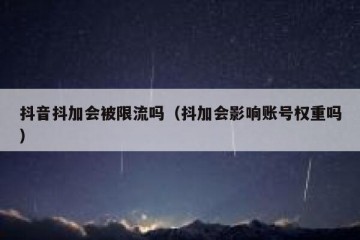 抖音抖加会被限流吗（抖加会影响账号权重吗）