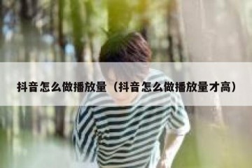 抖音怎么做播放量（抖音怎么做播放量才高）