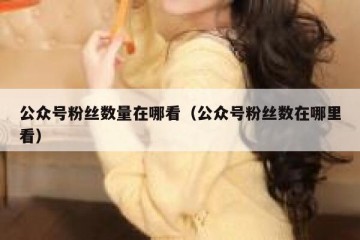 公众号粉丝数量在哪看（公众号粉丝数在哪里看）