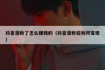 抖音涨粉了怎么赚钱的（抖音涨粉后如何变现）