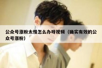 公众号涨粉太慢怎么办呀视频（确实有效的公众号涨粉）