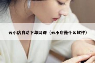 云小店自助下单网课（云小店是什么软件）