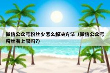 微信公众号粉丝少怎么解决方法（微信公众号粉丝有上限吗?）