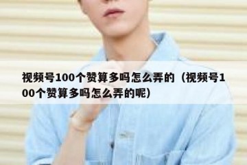 视频号100个赞算多吗怎么弄的（视频号100个赞算多吗怎么弄的呢）