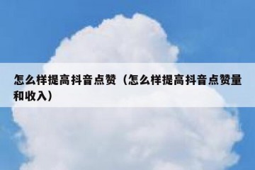 怎么样提高抖音点赞（怎么样提高抖音点赞量和收入）