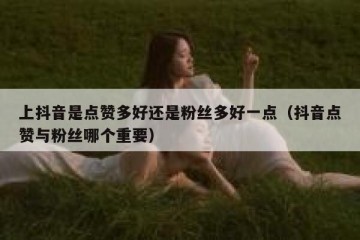 上抖音是点赞多好还是粉丝多好一点（抖音点赞与粉丝哪个重要）