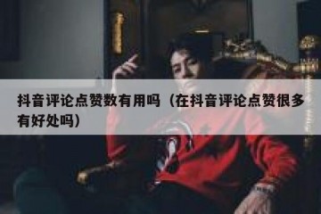 抖音评论点赞数有用吗（在抖音评论点赞很多有好处吗）
