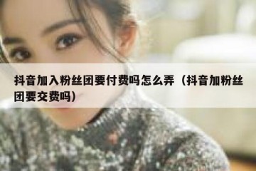 抖音加入粉丝团要付费吗怎么弄（抖音加粉丝团要交费吗）