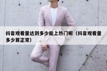 抖音观看量达到多少能上热门呢（抖音观看量多少算正常）