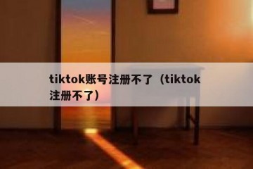tiktok账号注册不了（tiktok 注册不了）
