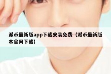 派币最新版app下载安装免费（派币最新版本官网下载）