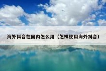 海外抖音在国内怎么用（怎样使用海外抖音）