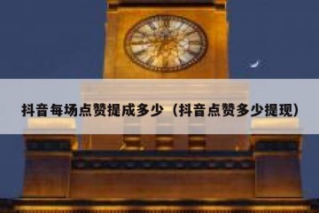抖音每场点赞提成多少（抖音点赞多少提现）