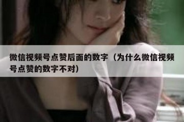 微信视频号点赞后面的数字（为什么微信视频号点赞的数字不对）