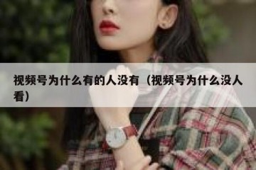 视频号为什么有的人没有（视频号为什么没人看）