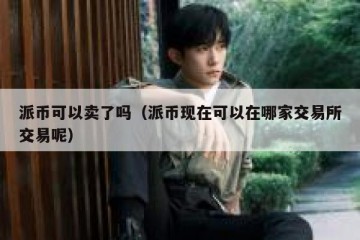 派币可以卖了吗（派币现在可以在哪家交易所交易呢）