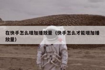 在快手怎么增加播放量（快手怎么才能增加播放量）