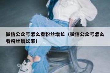 微信公众号怎么看粉丝增长（微信公众号怎么看粉丝增长率）