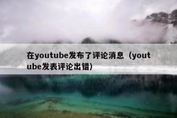 在youtube发布了评论消息（youtube发表评论出错）