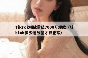 TikTok播放量破7000万爆款（tiktok多少播放量才算正常）