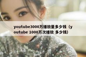 youtube3000万播放量多少钱（youtube 1000万次播放 多少钱）