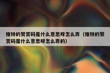 推特的赞赏码是什么意思呀怎么弄（推特的赞赏码是什么意思呀怎么弄的）
