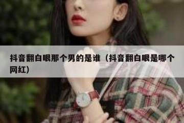 抖音翻白眼那个男的是谁（抖音翻白眼是哪个网红）