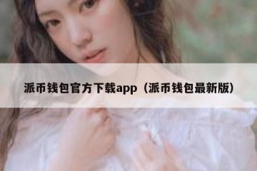 派币钱包官方下载app（派币钱包最新版）